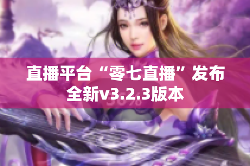 直播平台“零七直播”发布全新v3.2.3版本