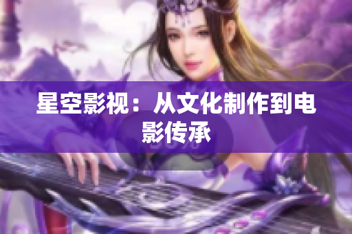 星空影视：从文化制作到电影传承