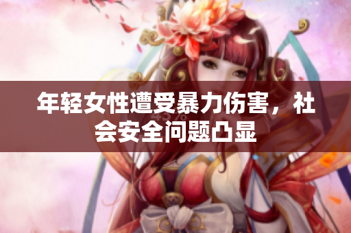 年轻女性遭受暴力伤害，社会安全问题凸显