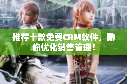 推荐十款免费CRM软件，助你优化销售管理！