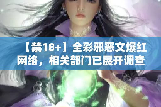 【禁18+】全彩邪恶文爆红网络，相关部门已展开调查！