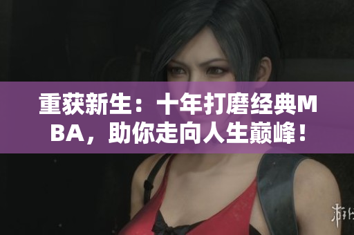 重获新生：十年打磨经典MBA，助你走向人生巅峰！