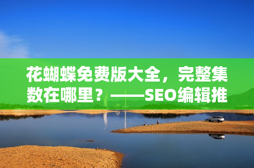 花蝴蝶免费版大全，完整集数在哪里？——SEO编辑推荐