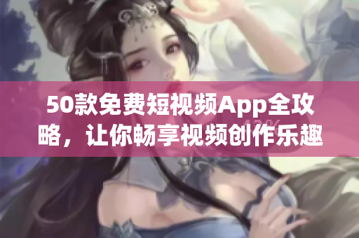 50款免费短视频App全攻略，让你畅享视频创作乐趣！