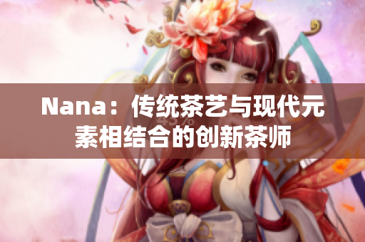 Nana：传统茶艺与现代元素相结合的创新茶师