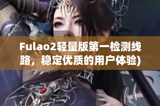 Fulao2轻量版第一检测线路，稳定优质的用户体验)