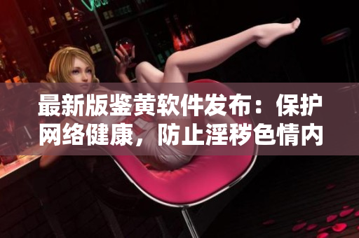 最新版鉴黄软件发布：保护网络健康，防止淫秽色情内容的侵害