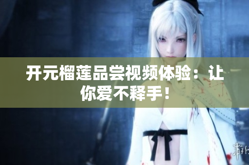 开元榴莲品尝视频体验：让你爱不释手！
