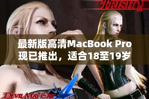 最新版高清MacBook Pro现已推出，适合18至19岁的用户