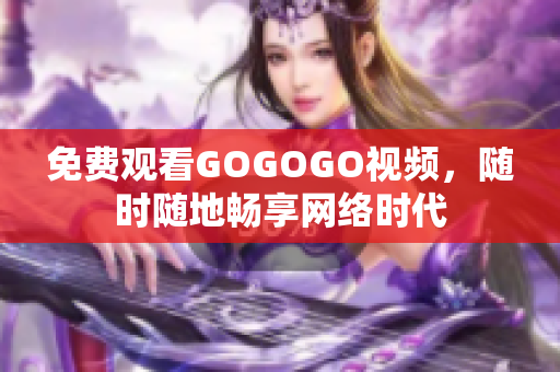 免费观看GOGOGO视频，随时随地畅享网络时代