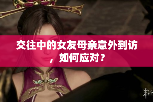 交往中的女友母亲意外到访，如何应对？