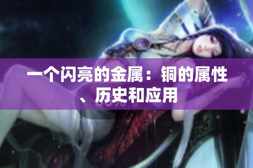 一个闪亮的金属：铜的属性、历史和应用