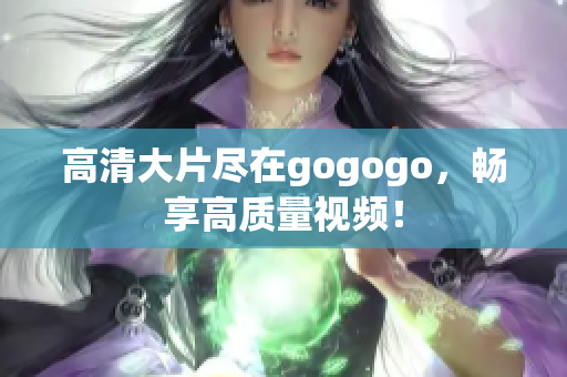 高清大片尽在gogogo，畅享高质量视频！