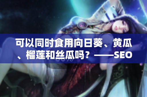 可以同时食用向日葵、黄瓜、榴莲和丝瓜吗？——SEO指南