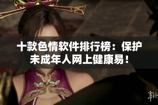 十款色情软件排行榜：保护未成年人网上健康易！