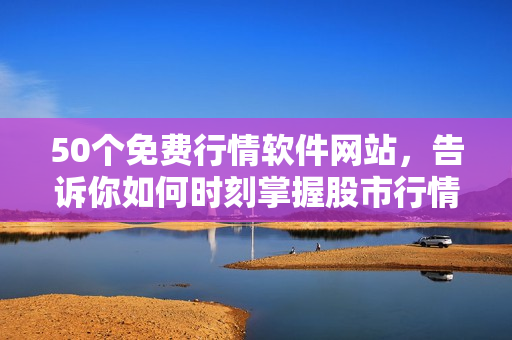 50个免费行情软件网站，告诉你如何时刻掌握股市行情！