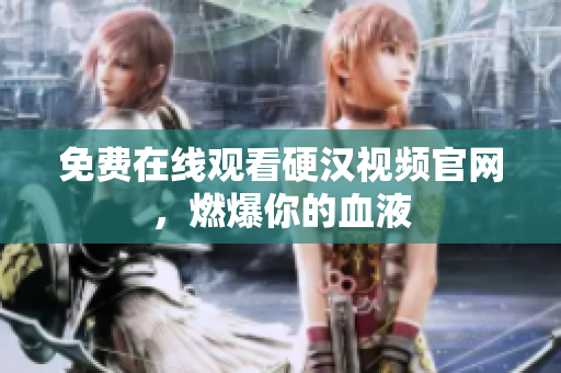 免费在线观看硬汉视频官网，燃爆你的血液