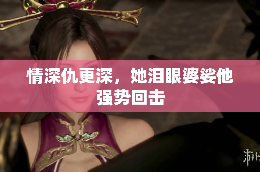 情深仇更深，她泪眼婆娑他强势回击