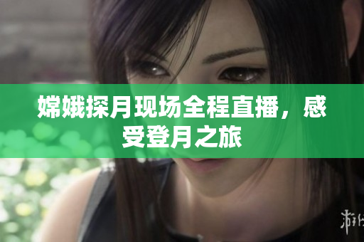 嫦娥探月现场全程直播，感受登月之旅