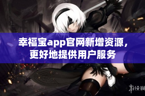 幸福宝app官网新增资源，更好地提供用户服务