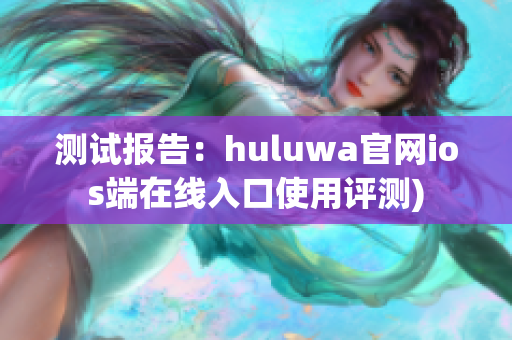 测试报告：huluwa官网ios端在线入口使用评测)
