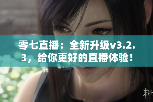 零七直播：全新升级v3.2.3，给你更好的直播体验！