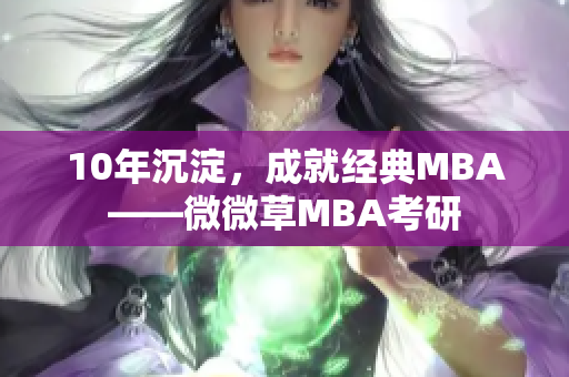 10年沉淀，成就经典MBA——微微草MBA考研