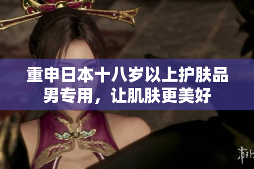 重申日本十八岁以上护肤品男专用，让肌肤更美好