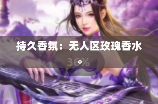 持久香氛：无人区玫瑰香水。
