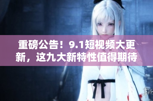 重磅公告！9.1短视频大更新，这九大新特性值得期待！