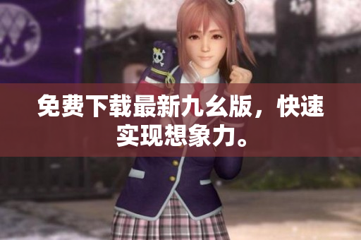 免费下载最新九幺版，快速实现想象力。