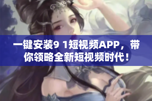 一键安装9 1短视频APP，带你领略全新短视频时代！