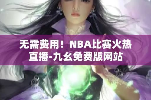 无需费用！NBA比赛火热直播-九幺免费版网站