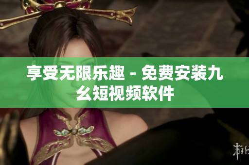 享受无限乐趣 - 免费安装九幺短视频软件