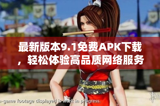 最新版本9.1免费APK下载，轻松体验高品质网络服务