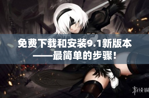 免费下载和安装9.1新版本——最简单的步骤！