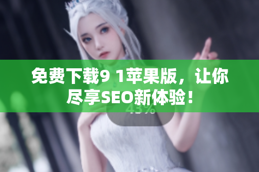 免费下载9 1苹果版，让你尽享SEO新体验！