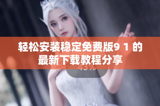 轻松安装稳定免费版9 1 的最新下载教程分享