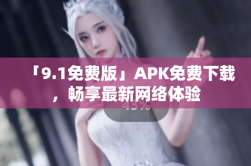 「9.1免费版」APK免费下载，畅享最新网络体验