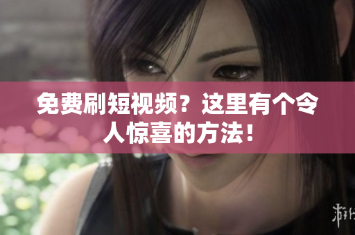 免费刷短视频？这里有个令人惊喜的方法！