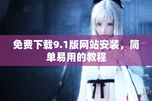 免费下载9.1版网站安装，简单易用的教程