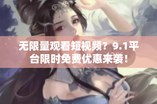 无限量观看短视频？9.1平台限时免费优惠来袭！