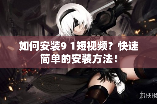 如何安装9 1短视频？快速简单的安装方法！