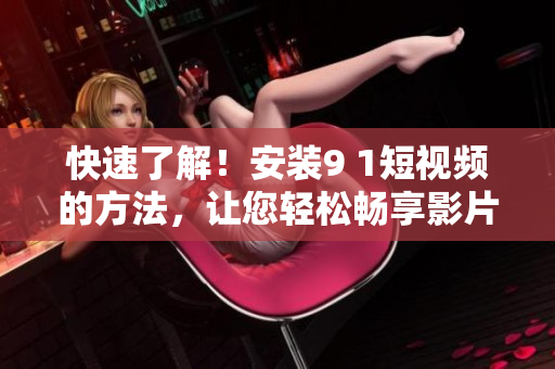 快速了解！安装9 1短视频的方法，让您轻松畅享影片