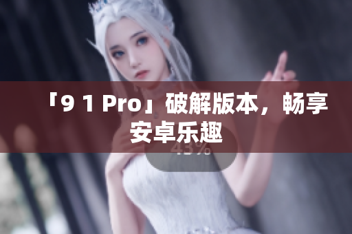 「9 1 Pro」破解版本，畅享安卓乐趣