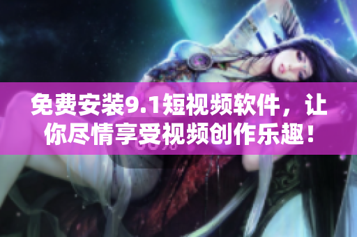 免费安装9.1短视频软件，让你尽情享受视频创作乐趣！