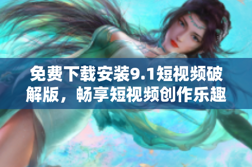 免费下载安装9.1短视频破解版，畅享短视频创作乐趣！
