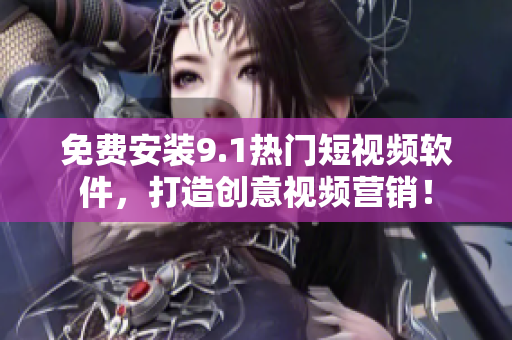 免费安装9.1热门短视频软件，打造创意视频营销！