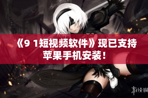 《9 1短视频软件》现已支持苹果手机安装！