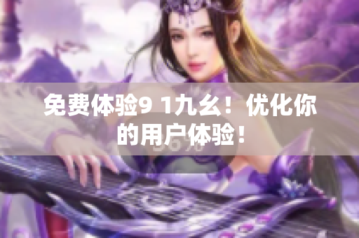 免费体验9 1九幺！优化你的用户体验！